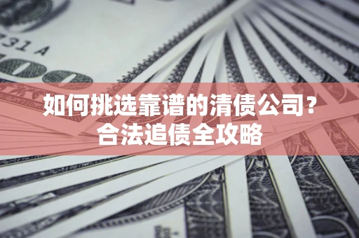 武汉如何挑选靠谱的清债公司?合法追债全攻略 武汉如何挑选靠谱的清债公司?合法追债全攻略