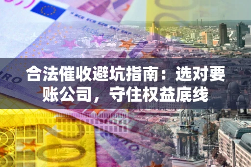 武汉合法催收避坑指南：选对要账公司，守住权益底线