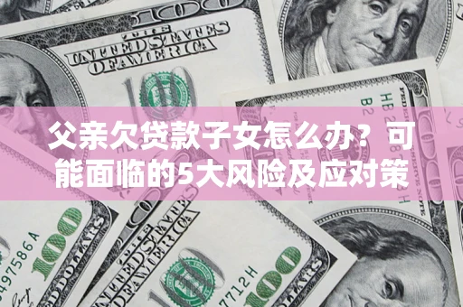 武汉父亲欠贷款子女怎么办?可能面临的5大风险及应对策略 武汉父亲欠贷款子女怎么办?可能面临的5大风险及应对策略