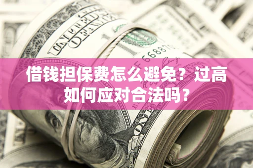 武汉借钱担保费怎么避免？过高如何应对合法吗？