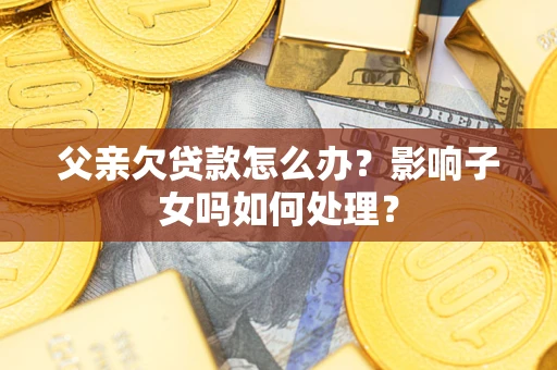 武汉父亲欠贷款怎么办？影响子女吗如何处理？