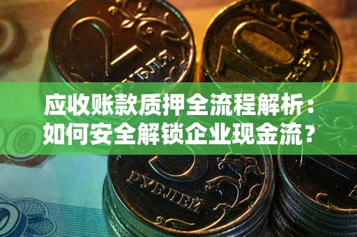 武汉应收账款质押全流程解析：如何安全解锁企业现金流？