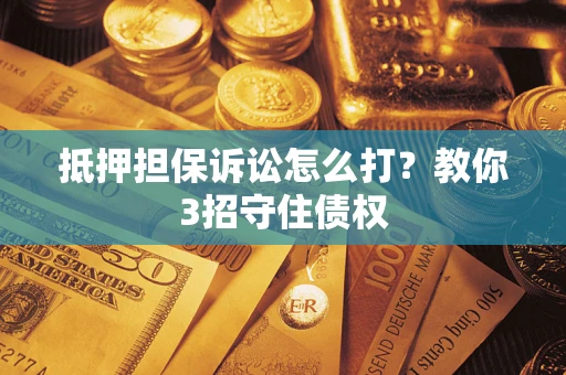 武汉抵押担保诉讼怎么打？教你3招守住债权