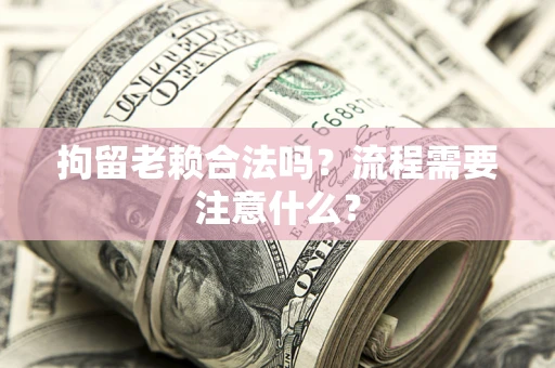 武汉拘留老赖合法吗？流程需要注意什么？