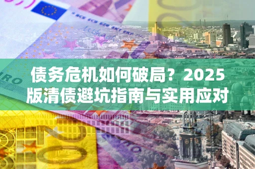 武汉债务危机如何破局？2025版清债避坑指南与实用应对策略