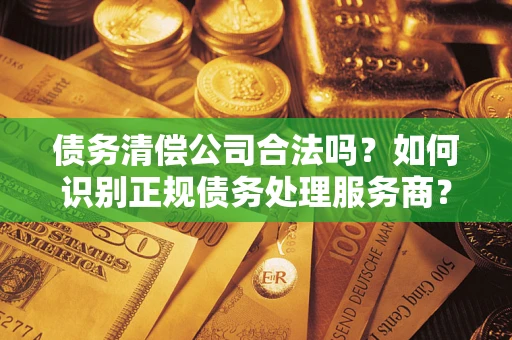 武汉债务清偿公司合法吗？如何识别正规债务处理服务商？