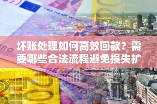 武汉坏账处理如何高效回款？需要哪些合法流程避免损失扩大？