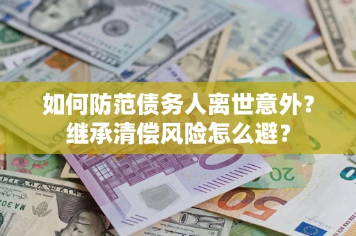 武汉如何防范债务人离世意外？继承清偿风险怎么避？
