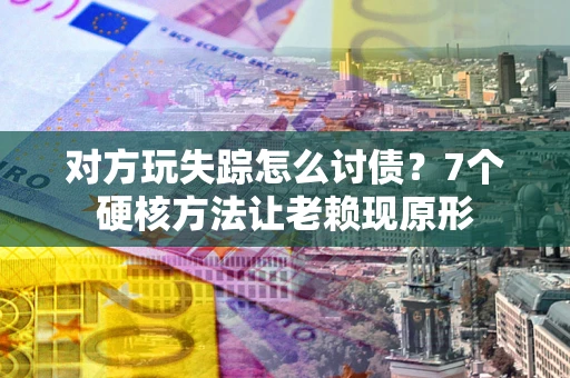 武汉对方玩失踪怎么讨债？7个硬核方法让老赖现原形