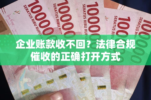 武汉企业账款收不回？法律合规催收的正确打开方式
