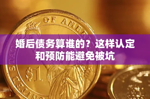 武汉婚后债务算谁的？这样认定和预防能避免被坑