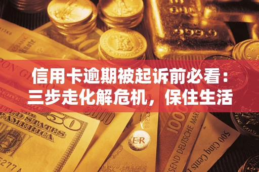 武汉信用卡逾期被起诉前必看：三步走化解危机，保住生活尊严