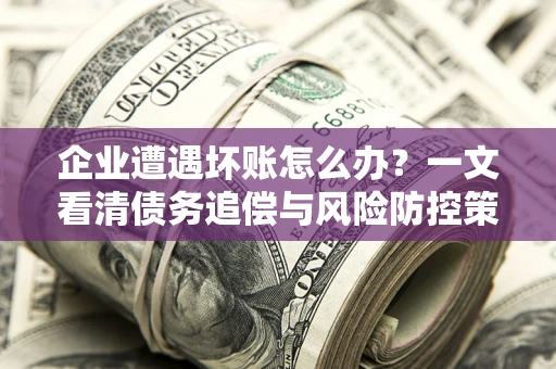 武汉企业遭遇坏账怎么办？一文看清债务追偿与风险防控策略