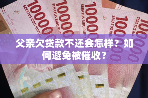 武汉父亲欠贷款不还会怎样？如何避免被催收？