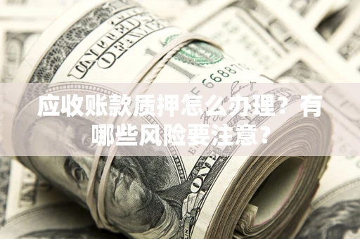 武汉应收账款质押怎么办理？有哪些风险要注意？