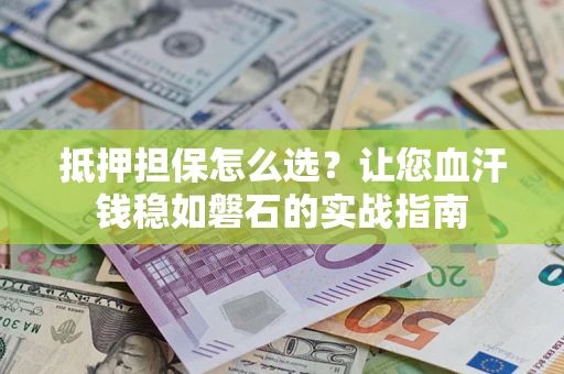 武汉抵押担保怎么选？让您血汗钱稳如磐石的实战指南
