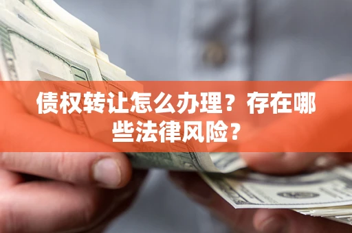 武汉债权转让怎么办理？存在哪些法律风险？