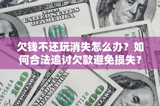 武汉欠钱不还玩消失怎么办?如何合法追讨欠款避免损失? 武汉欠钱不还玩消失怎么办?如何合法追讨欠款避免损失?