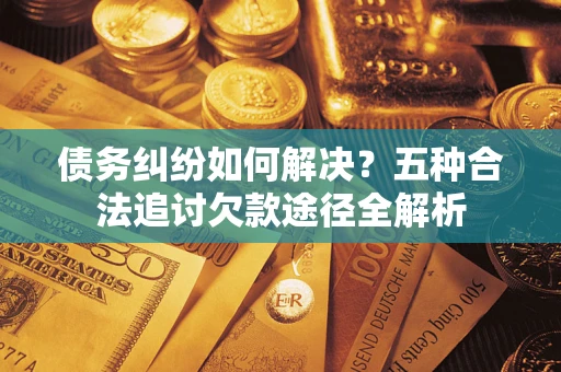 武汉债务纠纷如何解决？五种合法追讨欠款途径全解析