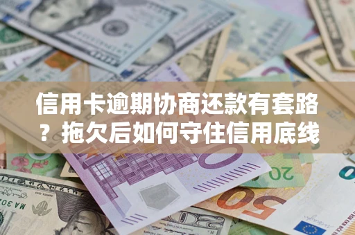 武汉信用卡逾期协商还款有套路？拖欠后如何守住信用底线？