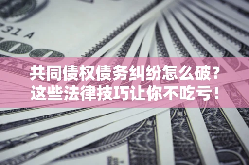 武汉共同债权债务纠纷怎么破？这些法律技巧让你不吃亏！
