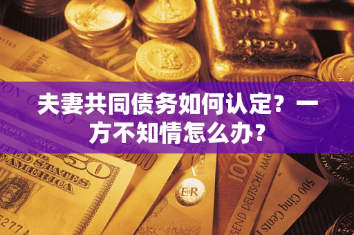 武汉夫妻共同债务如何认定？一方不知情怎么办？
