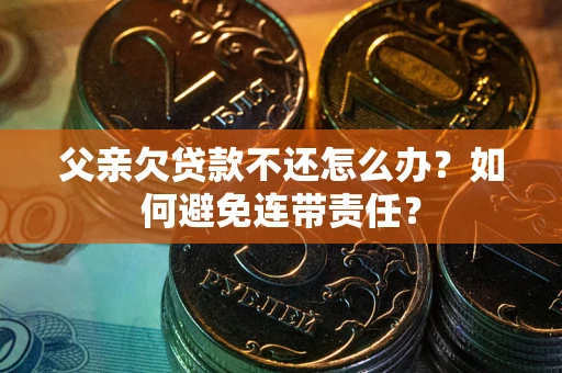 武汉父亲欠贷款不还怎么办？如何避免连带责任？