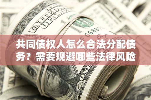 武汉共同债权人怎么合法分配债务？需要规避哪些法律风险？