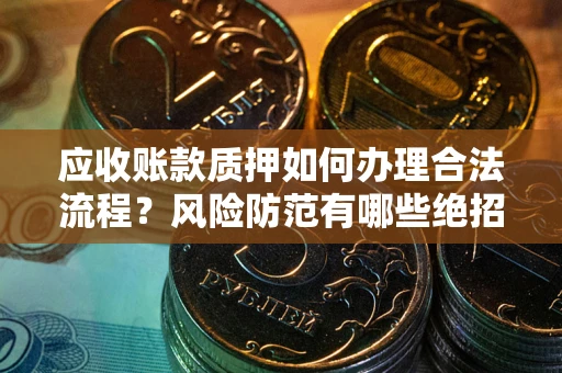 武汉应收账款质押如何办理合法流程？风险防范有哪些绝招？