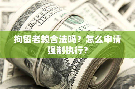 武汉拘留老赖合法吗？怎么申请强制执行？