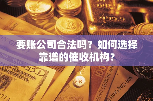 武汉要账公司合法吗？如何选择靠谱的催收机构？