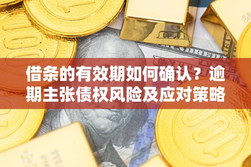 武汉借条的有效期如何确认？逾期主张债权风险及应对策略？