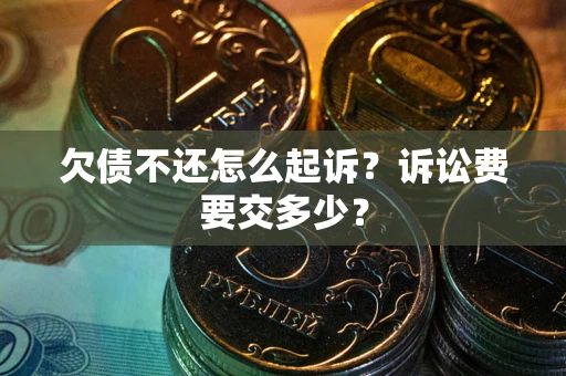 武汉欠债不还怎么起诉？诉讼费要交多少？