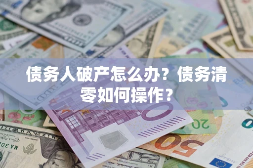 武汉债务人破产怎么办？债务清零如何操作？