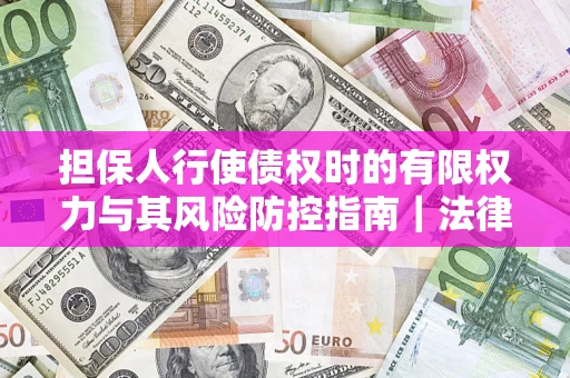 武汉担保人行使债权时的有限权力与其风险防控指南｜法律实务解析