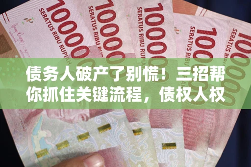 武汉债务人破产了别慌！三招帮你抓住关键流程，债权人权益不再缩水