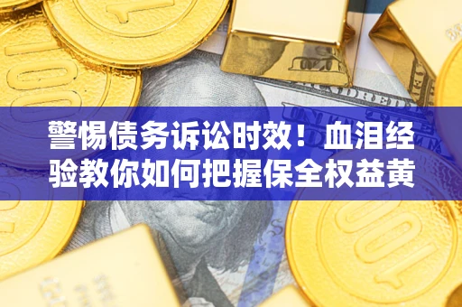 武汉警惕债务诉讼时效！血泪经验教你如何把握保全权益黄金期