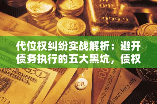 武汉代位权纠纷实战解析：避开债务执行的五大黑坑，债权人必看指南