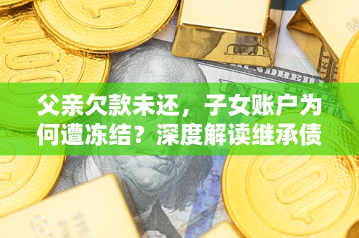 武汉父亲欠款未还，子女账户为何遭冻结？深度解读继承债务迷局