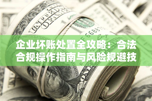 武汉企业坏账处置全攻略：合法合规操作指南与风险规避技巧解析