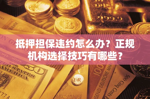 武汉抵押担保违约怎么办？正规机构选择技巧有哪些？