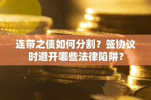 武汉连带之债如何分割？签协议时避开哪些法律陷阱？
