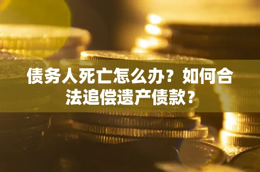 武汉债务人死亡怎么办？如何合法追偿遗产债款？