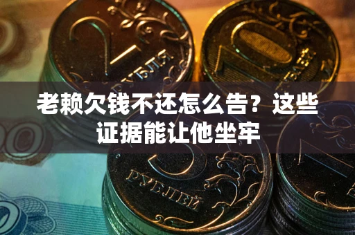武汉老赖欠钱不还怎么告？这些证据能让他坐牢