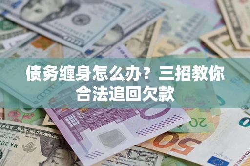 武汉债务缠身怎么办？三招教你合法追回欠款