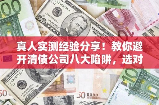 武汉真人实测经验分享！教你避开清债公司八大陷阱，选对机构少走十年弯路