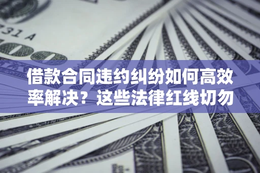 武汉借款合同违约纠纷如何高效率解决？这些法律红线切勿触碰
