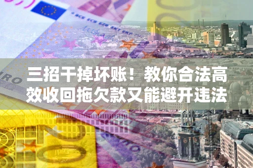 武汉三招干掉坏账！教你合法高效收回拖欠款又能避开违法雷区