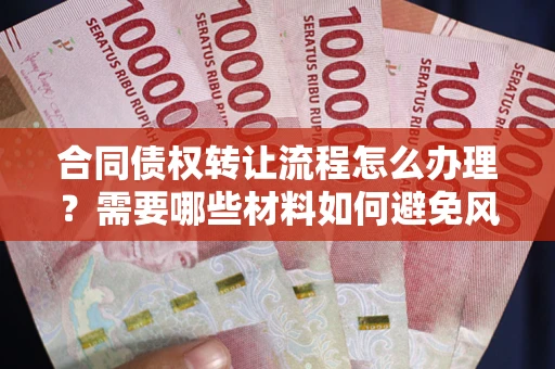武汉合同债权转让流程怎么办理？需要哪些材料如何避免风险？
