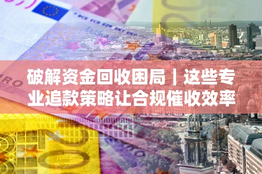 武汉破解资金回收困局｜这些专业追款策略让合规催收效率翻倍